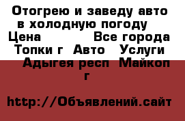 Отогрею и заведу авто в холодную погоду  › Цена ­ 1 000 - Все города, Топки г. Авто » Услуги   . Адыгея респ.,Майкоп г.